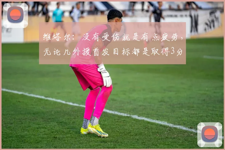 维塔尔：没有受伤就是有点疲劳，无论几外援首发目标都是取得3分