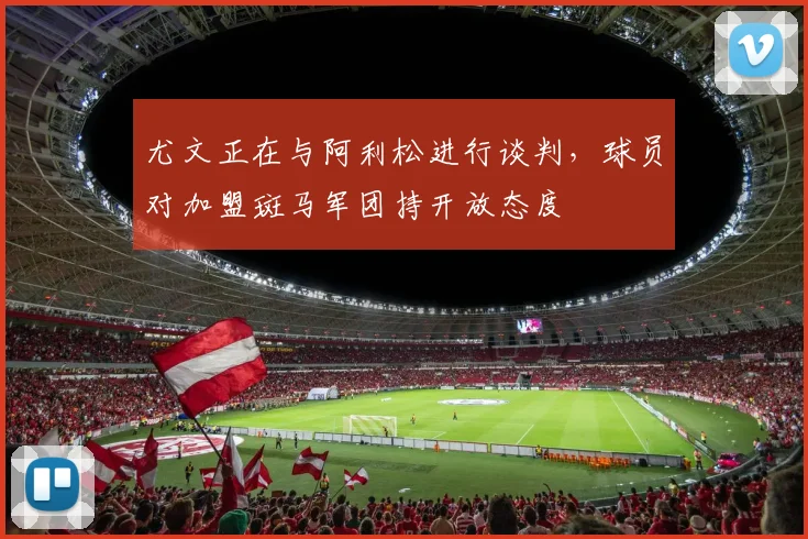 尤文正在与阿利松进行谈判，球员对加盟斑马军团持开放态度